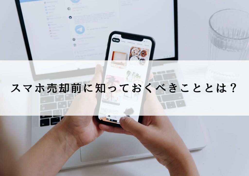 スマホ売却前に知っておくべきこととは?スムーズな取引のための準備