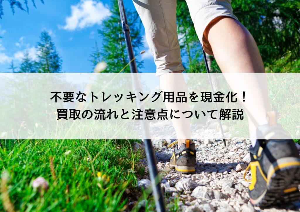 不要なトレッキング用品を現金化!買取の流れと注意点について解説
