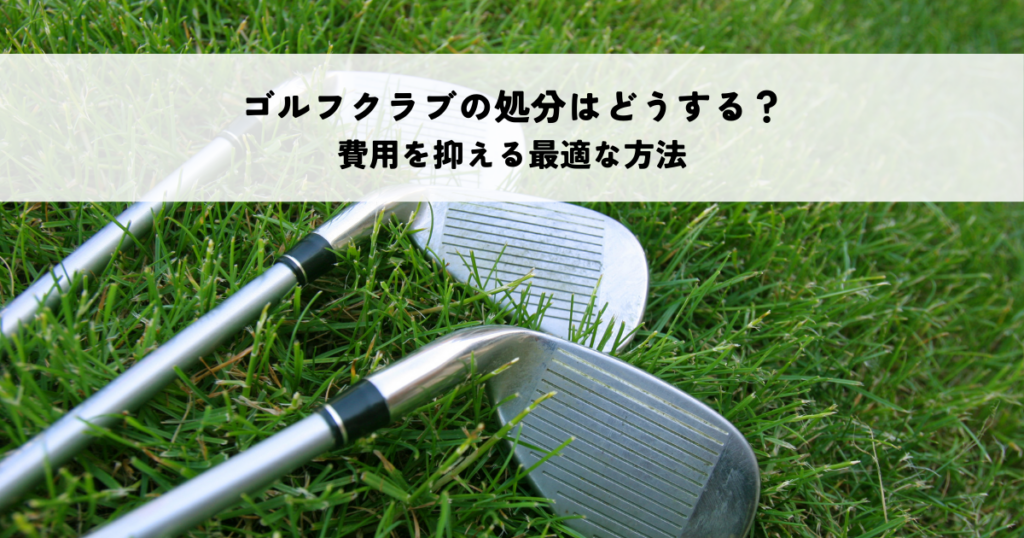 ゴルフクラブの処分はどうする？費用を抑える最適な方法