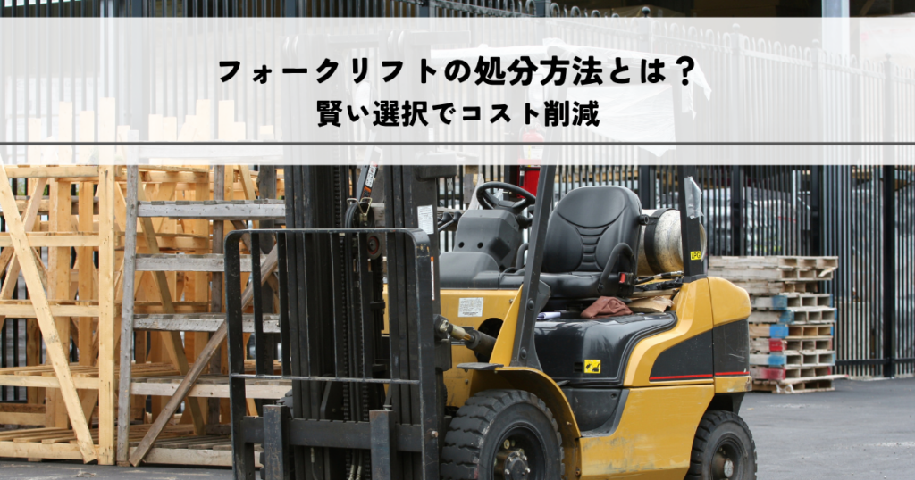 フォークリフトの処分方法とは？賢い選択でコスト削減