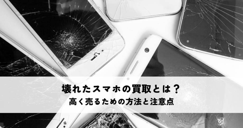 壊れたスマホの買取とは？高く売るための方法と注意点