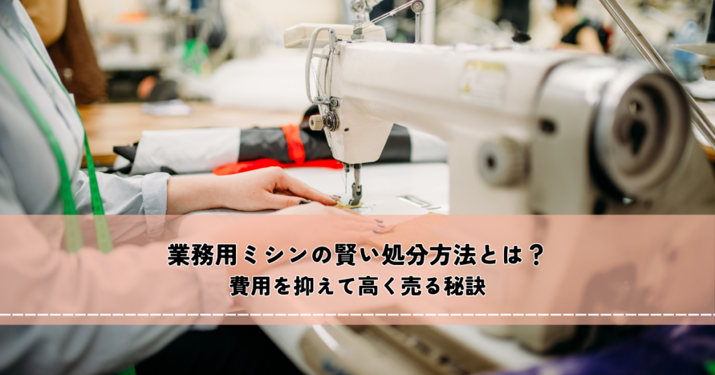 業務用ミシンの賢い処分方法とは？費用を抑えて高く売る秘訣