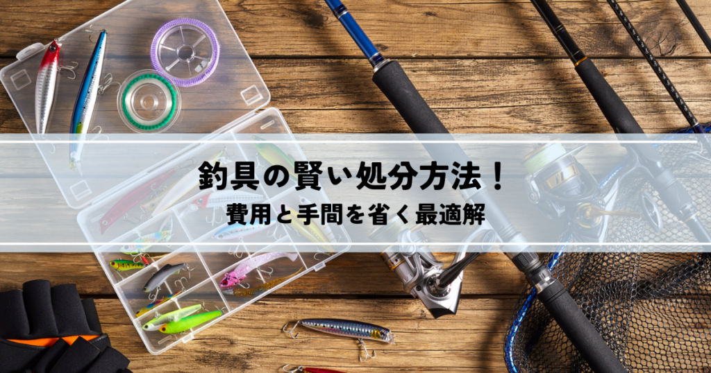 釣具の賢い処分方法！費用と手間を省く最適解