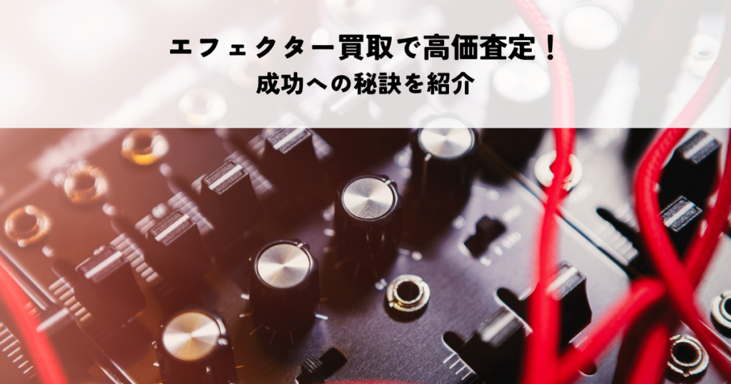 エフェクター買取で高価査定！成功への秘訣を紹介