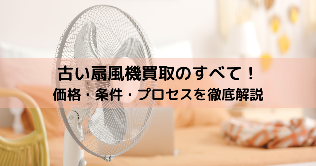 古い扇風機買取のすべて！価格・条件・プロセスを徹底解説