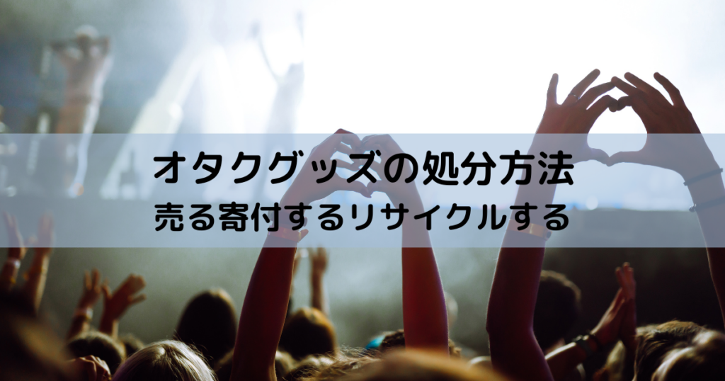 オタクグッズの処分方法売る寄付するリサイクルする選べる３つの道