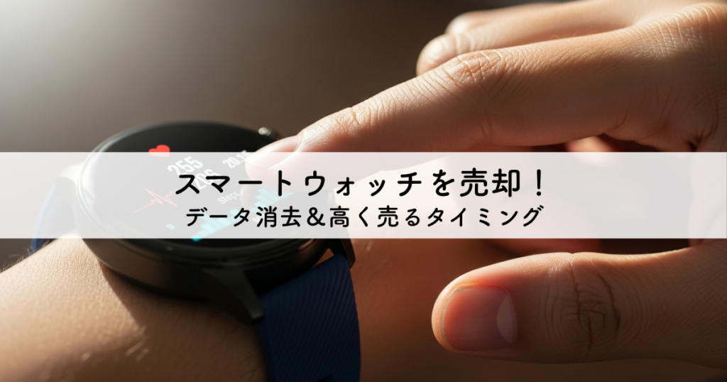 スマートウォッチを売るときの注意点！データ消去から高く売るタイミングまで解説