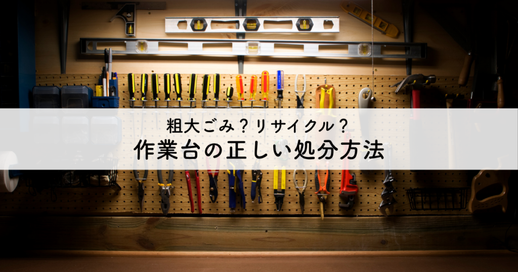 粗大ごみ？リサイクル？作業台の正しい処分方法を解説