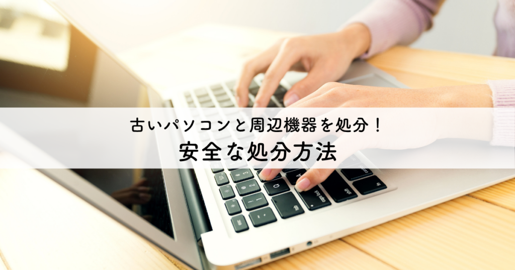 古いパソコンと周辺機器を安全に処分する！具体的な方法を解説