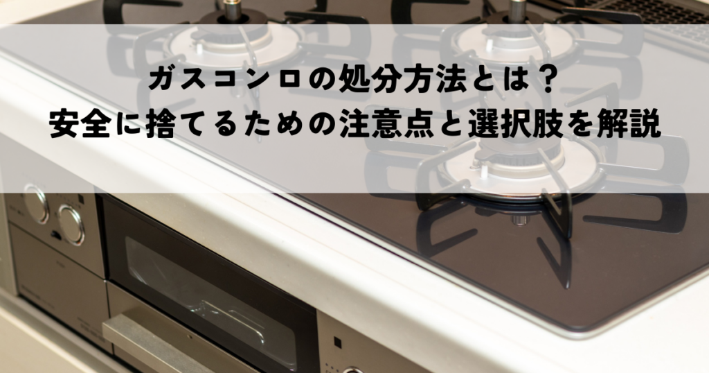 ガスコンロの処分方法とは？安全に捨てるための注意点と選択肢を解説