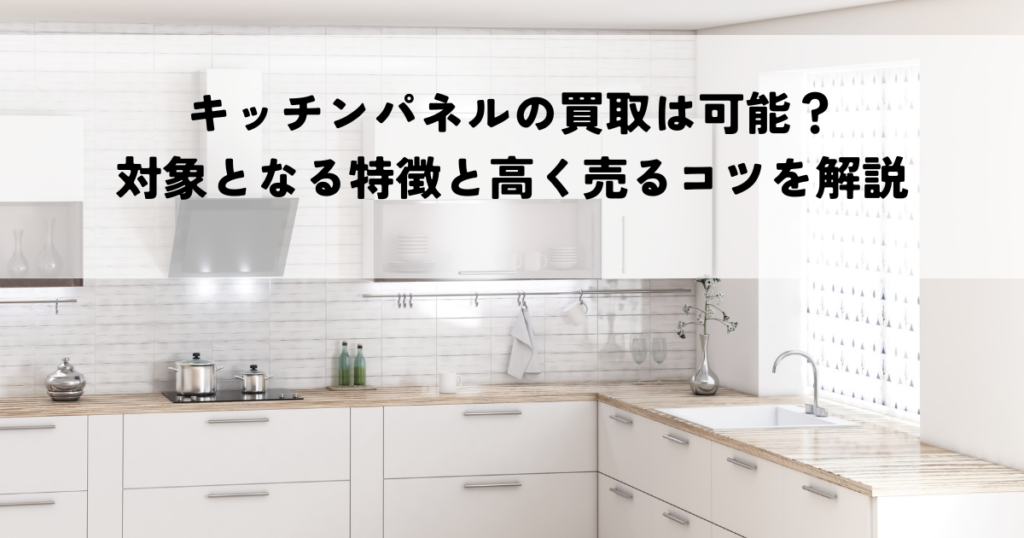 キッチンパネルの買取は可能？対象となる特徴と高く売るコツを解説
